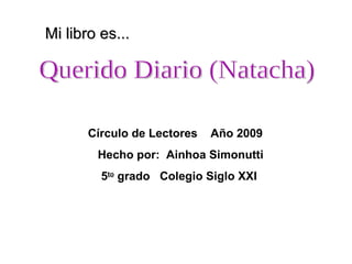 Círculo de Lectores  Año 2009 Hecho por:  Ainhoa Simonutti 5 to  grado  Colegio Siglo XXI Querido Diario (Natacha) Mi libro es... 
