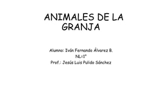 ANIMALES DE LA
GRANJA
Alumno: Iván Fernando Álvarez B.
NL=1°
Prof.: Jesús Luis Pulido Sánchez
 