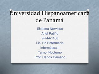 Universidad Hispanoamericana
de Panamá
Sistema Nervioso
Ariel Patiño
9-744-1188
Lic. En Enfermería
Informática II
Turno: Nocturno
Prof. Carlos Camaño
 