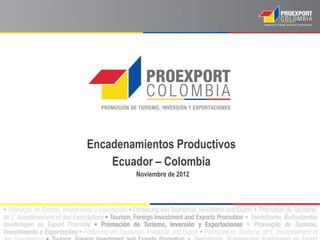 Encadenamientos Productivos
    Ecuador – Colombia
        Noviembre de 2012
 