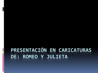 PRESENTACIÓN EN CARICATURAS
DE: ROMEO Y JULIETA
 