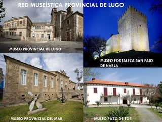 RED MUSEÍSTICA PROVINCIAL DE LUGO
MUSEO PROVINCIAL DE LUGO
MUSEO FORTALEZA SAN PAIO
DE NARLA
MUSEO PROVINCIAL DEL MAR MUSEO PAZO DE TOR
 