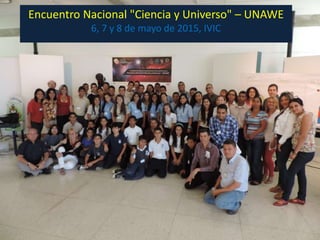 Encuentro Nacional "Ciencia y Universo" – UNAWE
6, 7 y 8 de mayo de 2015, IVIC
 