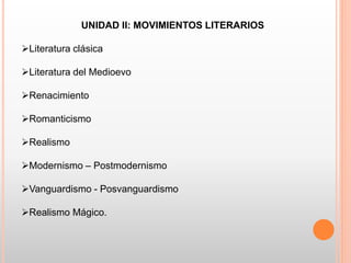 UNIDAD II: MOVIMIENTOS LITERARIOS
Literatura clásica
Literatura del Medioevo
Renacimiento
Romanticismo
Realismo
Modernismo – Postmodernismo
Vanguardismo - Posvanguardismo
Realismo Mágico.
 