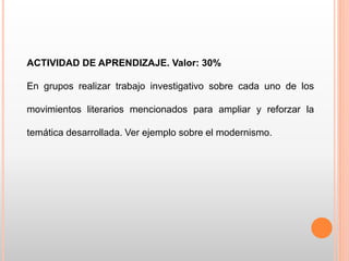 ACTIVIDAD DE APRENDIZAJE. Valor: 30%
En grupos realizar trabajo investigativo sobre cada uno de los
movimientos literarios mencionados para ampliar y reforzar la
temática desarrollada. Ver ejemplo sobre el modernismo.
 