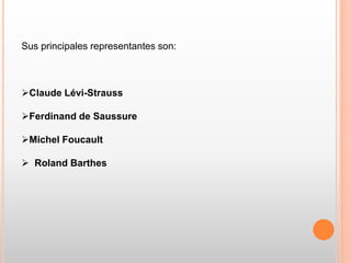 Sus principales representantes son:
Claude Lévi-Strauss
Ferdinand de Saussure
Michel Foucault
 Roland Barthes
 