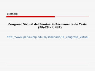 Ejemplo  Congreso Virtual del Seminario Permanente de Tesis (FPyCS – UNLP) http://www.perio.unlp.edu.ar/seminario/IX_congreso_virtual/congreso_virtual.htm 