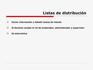 Listas de distribución Enviar información y debatir temas de interés El docente cumple el rol de moderador, administrador y supervisor Es asincrónica 