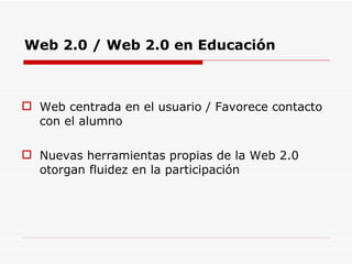 Web 2.0 / Web 2.0 en Educación   Web centrada en el usuario / Favorece contacto con el alumno Nuevas herramientas propias de la Web 2.0 otorgan fluidez en la participación   