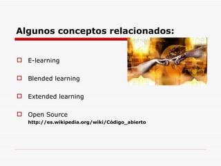 Algunos conceptos relacionados: E-learning Blended learning Extended learning Open Source  http://es.wikipedia.org/wiki/Código_abierto 