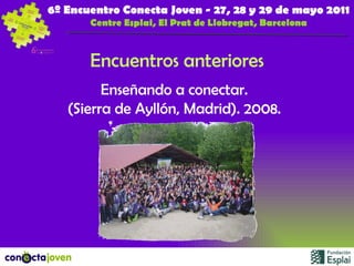 Encuentros anteriores Enseñando a conectar. (Sierra de Ayllón, Madrid). 2008. 6º Encuentro Conecta Joven - 27, 28 y 29 de mayo 2011 Centre Esplai, El Prat de Llobregat, Barcelona 