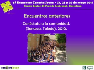 Encuentros anteriores Conéctate a la comunidad. (Sonseca, Toledo). 2010. 6º Encuentro Conecta Joven - 27, 28 y 29 de mayo 2011 Centre Esplai, El Prat de Llobregat, Barcelona 