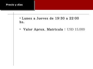 Lunes a Jueves de 19:30 a 22:00 hs. Valor Aprox. Matrícula :  USD 15.000 Precio y días 