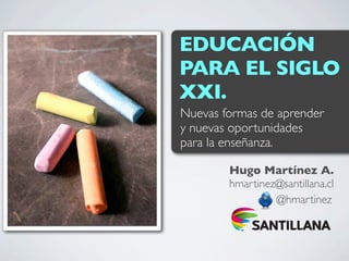 EDUCACIÓN
PARA EL SIGLO
XXI.
Nuevas formas de aprender
y nuevas oportunidades
para la enseñanza.

        Hugo Martínez A.
        hmartinez@santillana.cl
                 @hmartinez
 