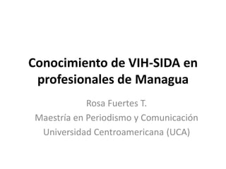 Conocimiento de VIH-SIDA en
 profesionales de Managua
             Rosa Fuertes T.
 Maestría en Periodismo y Comunicación
  Universidad Centroamericana (UCA)
 