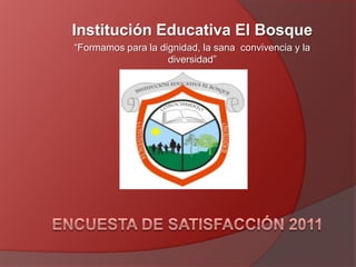 Institución Educativa El Bosque “Formamos para la dignidad, la sana  convivencia y la diversidad” ENCUESTA DE SATISFACCIÓN 2011 