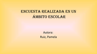 EncuEsta rEalizada En un
ámbito Escolar
Autora:
Ruiz, Pamela
 
