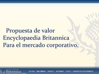 Propuesta de valor
Encyclopaedia Britannica
Para el mercado corporativo.
 