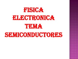 FISICA
  ELECTRONICA
     TEMA
SEMICONDUCTORES
 