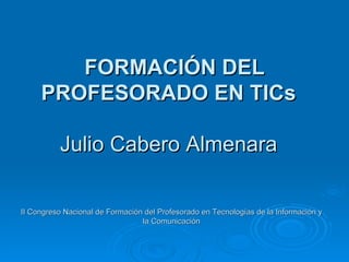   FORMACIÓN DEL PROFESORADO EN TICs  Julio Cabero Almenara  II Congreso Nacional de Formación del Profesorado en Tecnologías de la Información y la Comunicación 