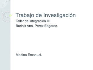 Trabajo de Investigación
Taller de integración III
Budnik Ana. Pérez Edgardo.
Medina Emanuel.
 