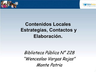 Contenidos Locales Estrategias, Contactos y Elaboración.  Biblioteca Pública N° 228 “Wenceslao Vargas Rojas” Monte Patria 