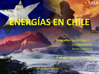 ENERGÍAS EN CHILE Integrantes: Lucas Finger C.                                                                                            Ana Retamal Ch. 						      Teresa Vallejos G. Profesor:Lawrence Thraves V. - 08 de Mayo de 2011 - 