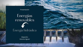 Energía hidráulica
Presentación
Alejandro
Zamora Aguiar
Energías
renovables
 
