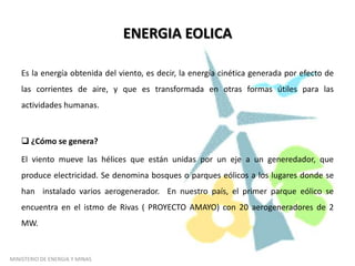 ENERGIA NUCLEAR La energía nuclear procede de reacciones de fisión  de átomos en las que se liberan gigantescas cantidades de energía que se usan para producir electricidad. ¿ Como se genera?También es un tipo de central térmica. En este caso, el agua se evaporiza con el calor proveniente de la fisión nuclear que se produce en el uranio. Este elemento se encuentra en forma de barras dentro de una vasija llena de agua, y al producirse las reacciones nucleares llegan a los 800 °C de temperatura, lo que se vaporiza instantáneamente en el agua que lo rodea. El vapor al salir a gran presión, mueve las turbinas y el generador, produciendo la energía eléctrica. Este vapor al pasar por la turbina, se condensa y se transforma en liquido y nuevamente retorna a la vasija del reactor donde se vaporiza, repitiéndose el ciclo mientras funcione la central. MINISTERIO DE ENERGIA Y MINAS 