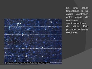 En una célula fotovoltaica, la luz excita electrones entre capas de materiales semiconductores de silicio. Esto produce corrientes eléctricas. 