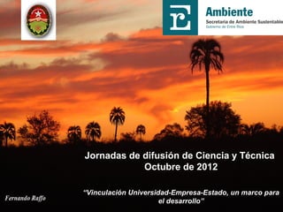 Jornadas de difusión de Ciencia y Técnica
            Octubre de 2012

“Vinculación Universidad-Empresa-Estado, un marco para
                      el desarrollo”
 