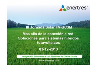 Ill Jornada Solar FV-UC3M
Mas allá de la conexión a red.
Soluciones para sistemas híbridos
fotovoltaicos
03-12-2013
Integración Fotovoltaica con Sistemas de Climatización

 