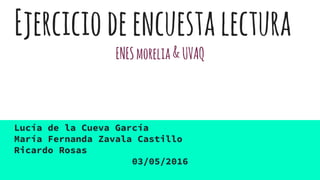 Ejerciciodeencuestalectura
ENESmorelia&UVAQ
Lucía de la Cueva García
María Fernanda Zavala Castillo
Ricardo Rosas
03/05/2016
 