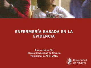 ENFERMERÍA BASADA EN LA EVIDENCIA Teresa Llácer Pla Clínica Universidad de Navarra Pamplona, 6. Abril. 2011 