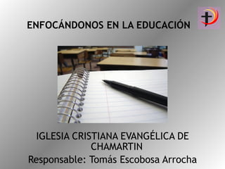 ENFOCÁNDONOS EN LA EDUCACIÓN IGLESIA CRISTIANA EVANGÉLICA DE CHAMARTIN Responsable: Tomás Escobosa Arrocha 