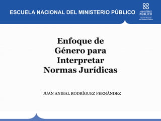 ESCUELA NACIONAL DEL MINISTERIO PÚBLICO
Enfoque de
Género para
Interpretar
Normas Jurídicas
JUAN ANIBAL RODRÍGUEZ FERNÁNDEZ
 