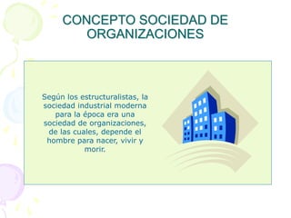 CONCEPTO SOCIEDAD DE
ORGANIZACIONES
Según los estructuralistas, la
sociedad industrial moderna
para la época era una
sociedad de organizaciones,
de las cuales, depende el
hombre para nacer, vivir y
morir.
 