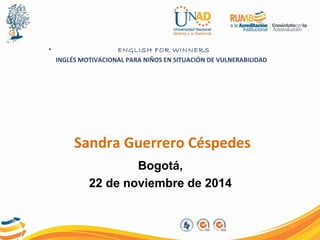 • ENGLISH FOR WINNERS 
INGLÉS MOTIVACIONAL PARA NIÑOS EN SITUACIÓN DE VULNERABILIDAD 
Sandra Guerrero Céspedes 
Bogotá, 
22 de noviembre de 2014 
 