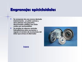 Engranajes epicicloidales Se componen de una corona dentada interiormente , un piñón central y otros piñones mas pequeños, denominados satélites que están unidos por portasatélites.  Se emplea en algunas centrales hidroeléctricas para aumentar y regular el número de revoluciones del árbol que arrasa al alternador ÍNDICE 