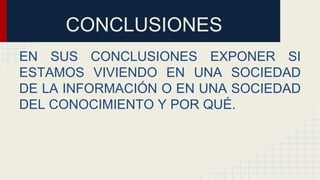 CONCLUSIONES
EN SUS CONCLUSIONES EXPONER SI
ESTAMOS VIVIENDO EN UNA SOCIEDAD
DE LA INFORMACIÓN O EN UNA SOCIEDAD
DEL CONOCIMIENTO Y POR QUÉ.