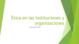 Ética en las instituciones y
organizaciones
BRAZOS DE ORO
 