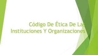 Código De Ética De Las
Instituciones Y Organizaciones
 