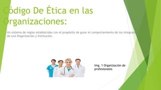 Código De Ética en las
Organizaciones:
Un sistema de reglas establecidas con el propósito de guiar el comportamiento de los integrantes
de una Organización y Institución.
Img. 1 Organización de
profesionales
 