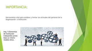 IMPORTANCIA:
Herramienta vital para moldear y limitar las actitudes del personal de la
Organización o Institución.
Img. 5 Elementos
de Institución
trabajando juntos
bajo un mismo
modelo ético.
 