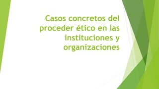 Casos concretos del
proceder ético en las
instituciones y
organizaciones
 