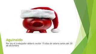 Aguinaldo
Por ley el trabajador deberá recibir 15 días de salario antes del 20
de diciembre
 