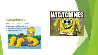 Vacaciones
El trabajador tiene derecho a
vacaciones solamente si a
trabajado un año y mínimo le
correspondes 6 días.
 