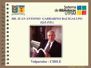DR. JUAN ANTONIO GARBARINO BACIGALUPO 
INFODOC 10-07-2013 
(Q.E.P.D.) 
Valparaíso - CHILE 
 