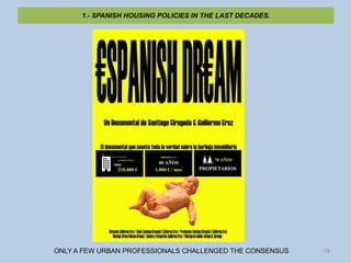 1.- SPANISH HOUSING POLICIES IN THE LAST DECADES.




ONLY A FEW URBAN PROFESSIONALS CHALLENGED THE CONSENSUS   19
 