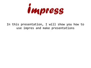 impress
In this presentation, I will show you how to
use impres and make presentations
 